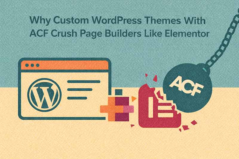 Why Custom WordPress Themes With ACF Crush Page Builders Like Elementor